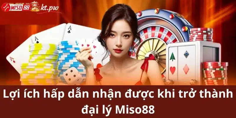 Lợi ích hấp dẫn nhận được khi trở thành đại lý Miso88