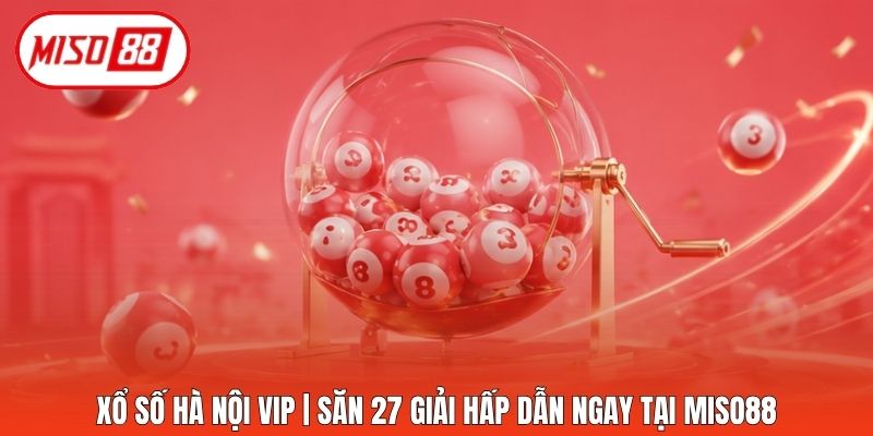 Xổ Số Hà Nội VIP | Săn 27 Giải Hấp Dẫn Ngay Tại Miso88